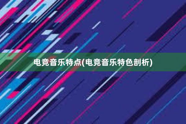 电竞音乐特点(电竞音乐特色剖析)