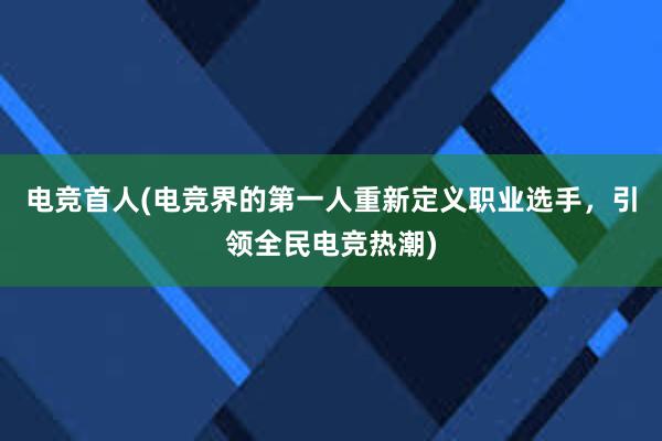 电竞首人(电竞界的第一人重新定义职业选手，引领全民电竞热潮)