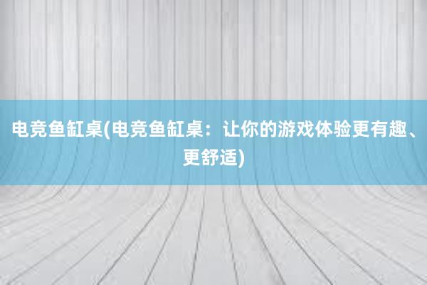 电竞鱼缸桌(电竞鱼缸桌：让你的游戏体验更有趣、更舒适)