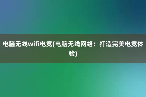 电脑无线wifi电竞(电脑无线网络：打造完美电竞体验)