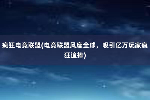 疯狂电竞联盟(电竞联盟风靡全球，吸引亿万玩家疯狂追捧)