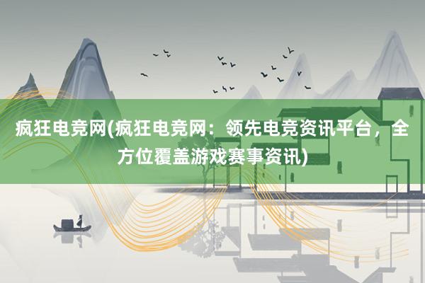 疯狂电竞网(疯狂电竞网：领先电竞资讯平台，全方位覆盖游戏赛事资讯)