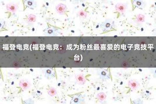 福登电竞(福登电竞：成为粉丝最喜爱的电子竞技平台)