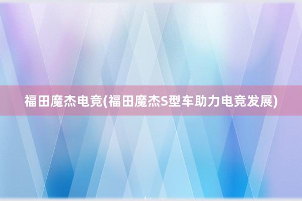 福田魔杰电竞(福田魔杰S型车助力电竞发展)