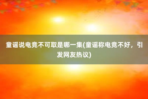 童谣说电竞不可取是哪一集(童谣称电竞不好，引发网友热议)