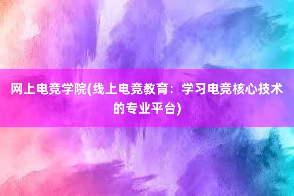 网上电竞学院(线上电竞教育：学习电竞核心技术的专业平台)