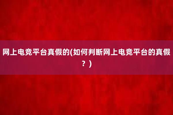 网上电竞平台真假的(如何判断网上电竞平台的真假？)