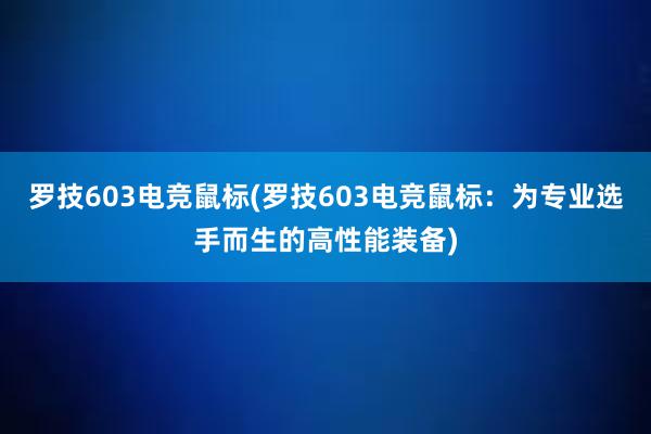 罗技603电竞鼠标(罗技603电竞鼠标：为专业选手而生的高性能装备)