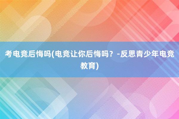 考电竞后悔吗(电竞让你后悔吗？-反思青少年电竞教育)