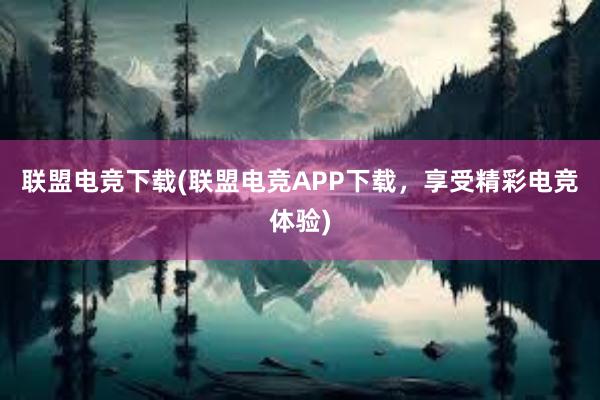 联盟电竞下载(联盟电竞APP下载，享受精彩电竞体验)