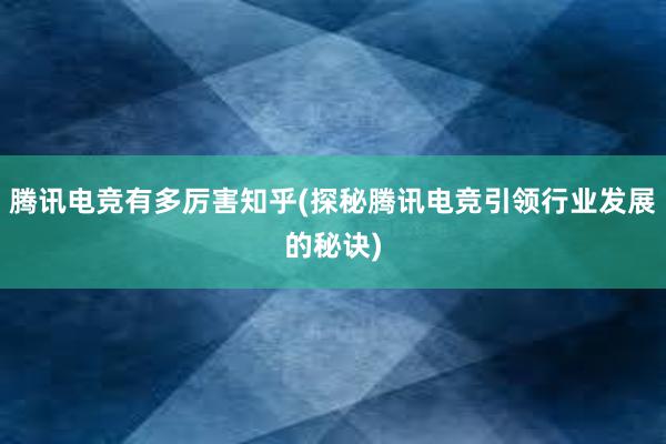 腾讯电竞有多厉害知乎(探秘腾讯电竞引领行业发展的秘诀)