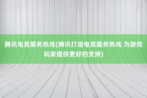 腾讯电竞服务热线(腾讯打造电竞服务热线 为游戏玩家提供更好的支持)