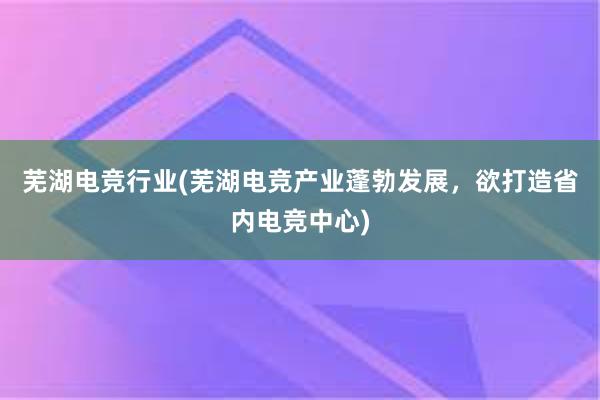 芜湖电竞行业(芜湖电竞产业蓬勃发展，欲打造省内电竞中心)