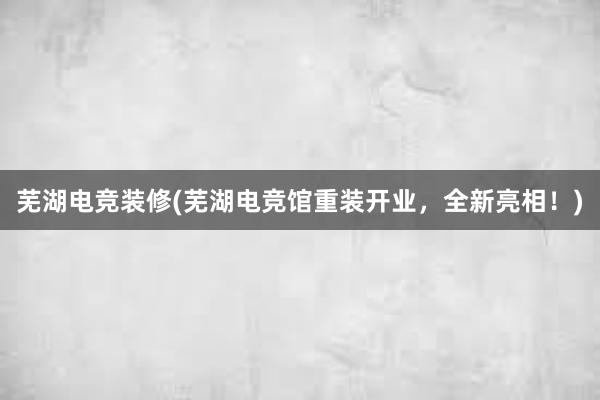 芜湖电竞装修(芜湖电竞馆重装开业，全新亮相！)