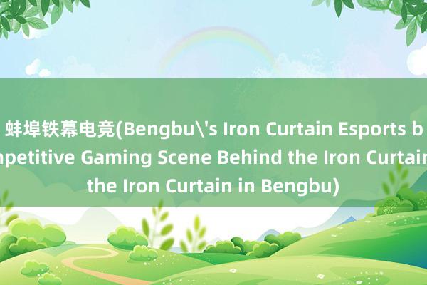 蚌埠铁幕电竞(Bengbu's Iron Curtain Esports becomes Competitive Gaming Scene Behind the Iron Curtain in Bengbu)