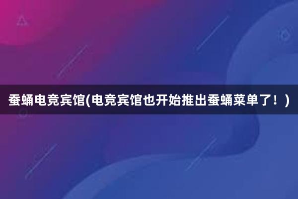 蚕蛹电竞宾馆(电竞宾馆也开始推出蚕蛹菜单了！)