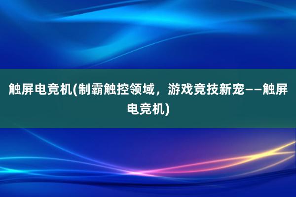 触屏电竞机(制霸触控领域，游戏竞技新宠——触屏电竞机)