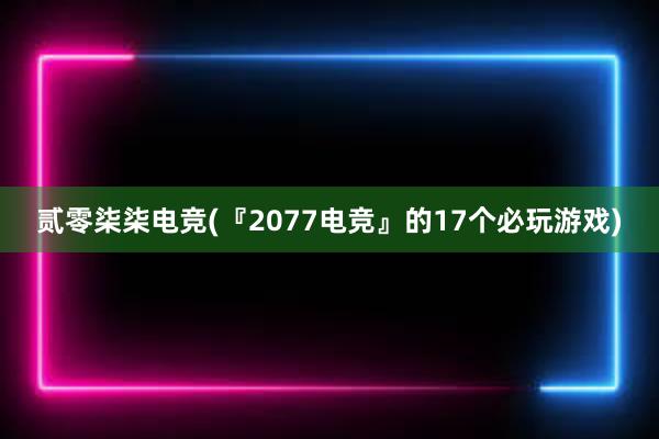 贰零柒柒电竞(『2077电竞』的17个必玩游戏)