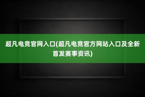 超凡电竞官网入口(超凡电竞官方网站入口及全新首发赛事资讯)