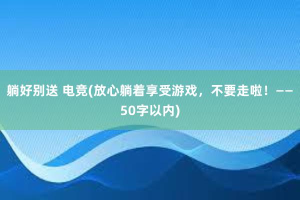 躺好别送 电竞(放心躺着享受游戏，不要走啦！——50字以内)