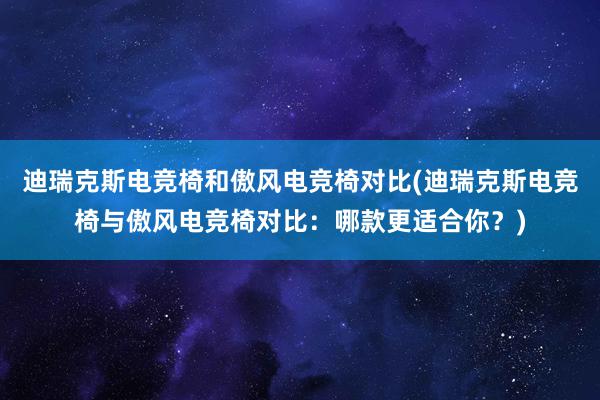 迪瑞克斯电竞椅和傲风电竞椅对比(迪瑞克斯电竞椅与傲风电竞椅对比：哪款更适合你？)