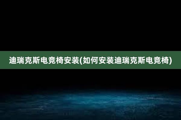 迪瑞克斯电竞椅安装(如何安装迪瑞克斯电竞椅)