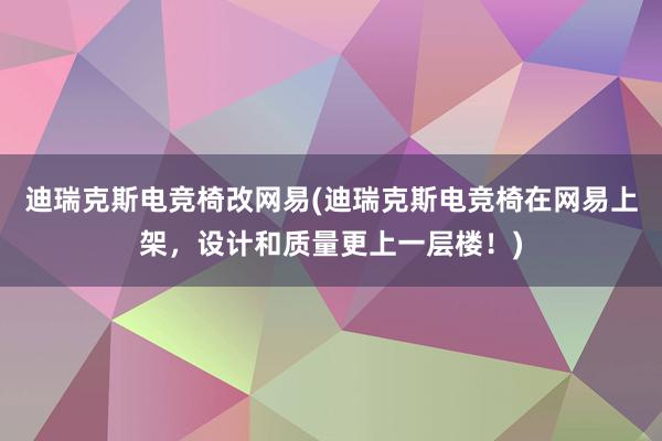 迪瑞克斯电竞椅改网易(迪瑞克斯电竞椅在网易上架，设计和质量更上一层楼！)