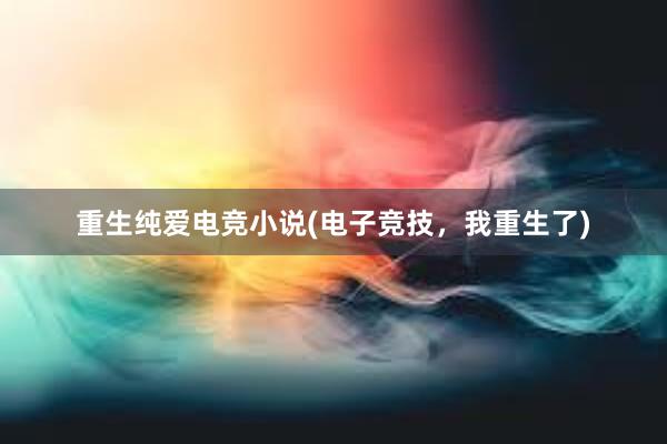 重生纯爱电竞小说(电子竞技，我重生了)