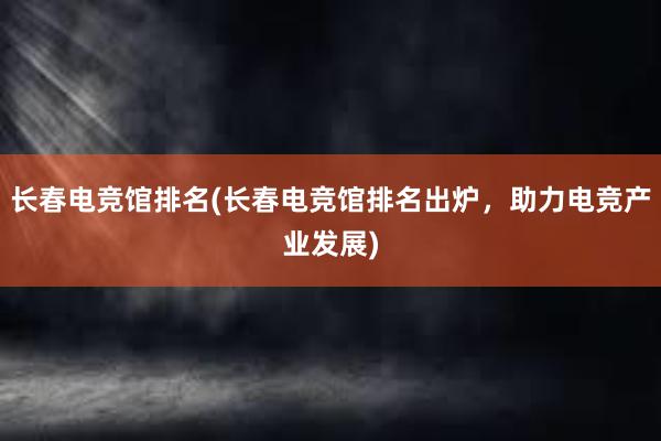 长春电竞馆排名(长春电竞馆排名出炉，助力电竞产业发展)