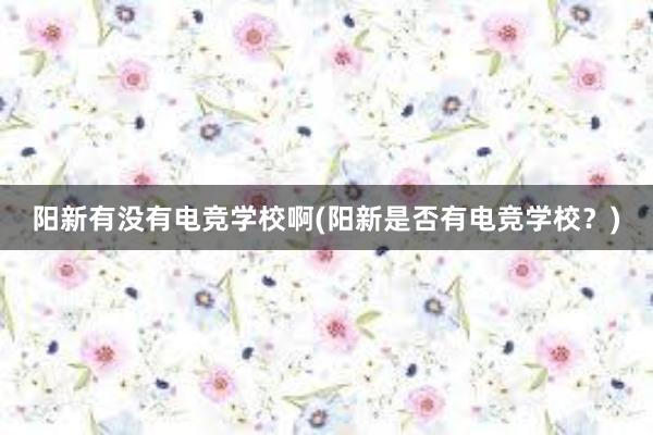 阳新有没有电竞学校啊(阳新是否有电竞学校？)