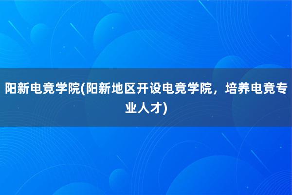 阳新电竞学院(阳新地区开设电竞学院，培养电竞专业人才)