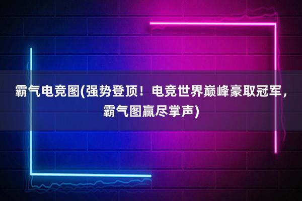 霸气电竞图(强势登顶！电竞世界巅峰豪取冠军，霸气图赢尽掌声)