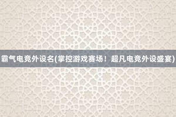 霸气电竞外设名(掌控游戏赛场！超凡电竞外设盛宴)