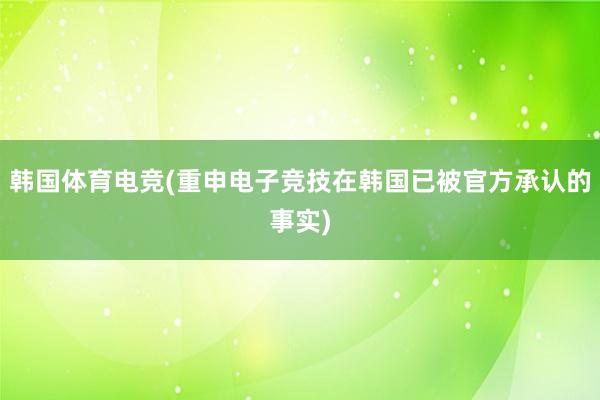 韩国体育电竞(重申电子竞技在韩国已被官方承认的事实)