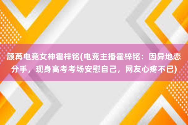 顾苒电竞女神霍梓铭(电竞主播霍梓铭：因异地恋分手，现身高考考场安慰自己，网友心疼不已)