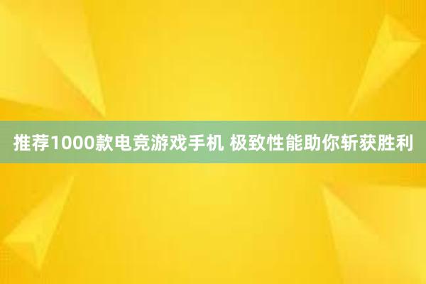 推荐1000款电竞游戏手机 极致性能助你斩获胜利