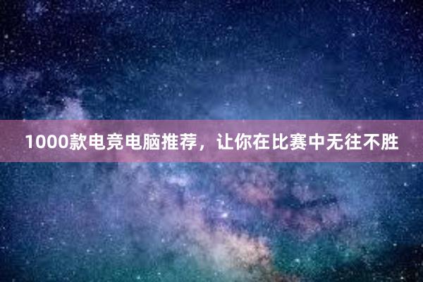 1000款电竞电脑推荐，让你在比赛中无往不胜