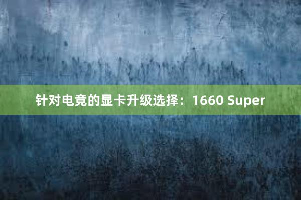 针对电竞的显卡升级选择：1660 Super