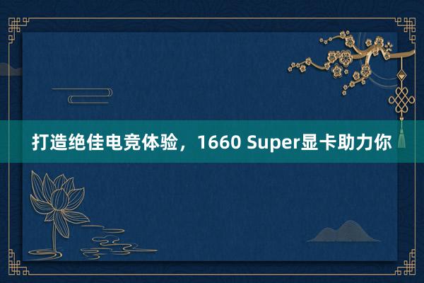 打造绝佳电竞体验，1660 Super显卡助力你