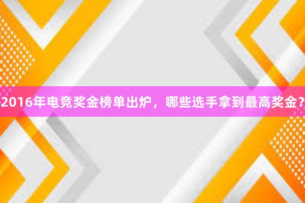 2016年电竞奖金榜单出炉，哪些选手拿到最高奖金？