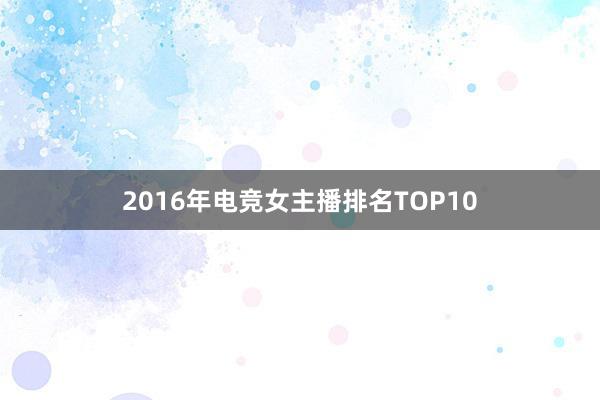 2016年电竞女主播排名TOP10