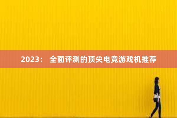 2023： 全面评测的顶尖电竞游戏机推荐