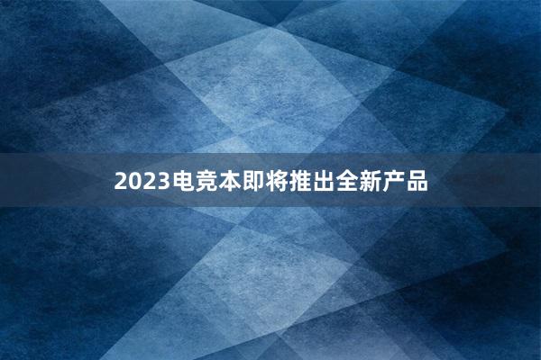 2023电竞本即将推出全新产品