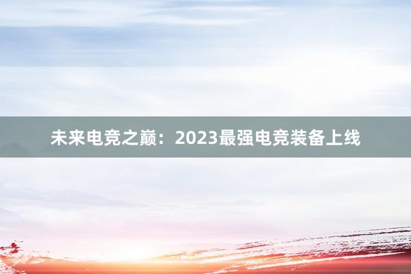 未来电竞之巅：2023最强电竞装备上线