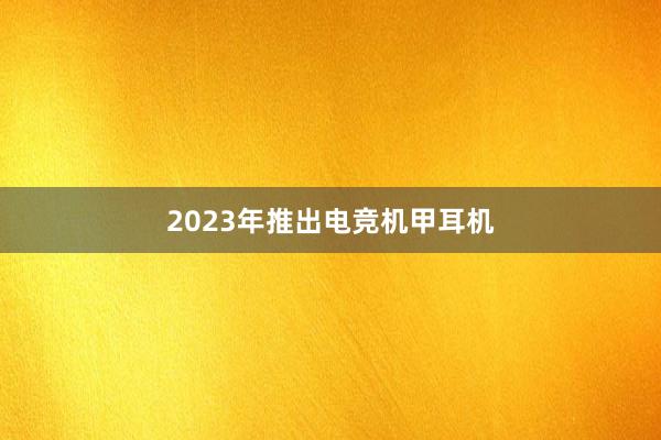 2023年推出电竞机甲耳机