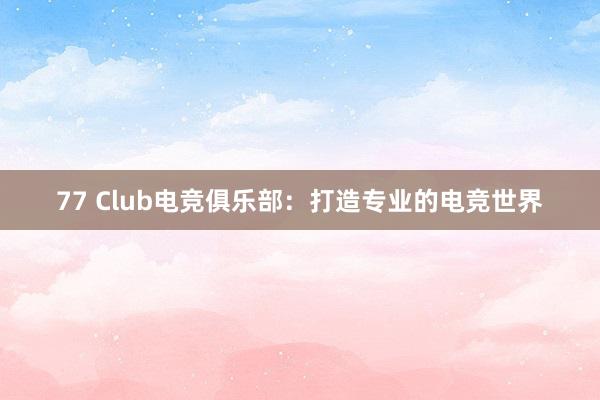 77 Club电竞俱乐部：打造专业的电竞世界