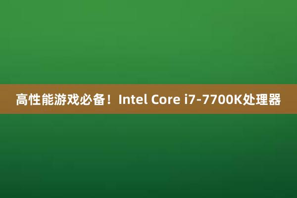 高性能游戏必备！Intel Core i7-7700K处理器