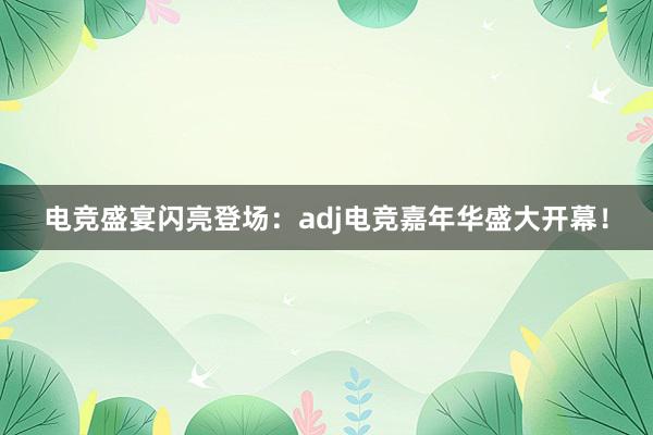 电竞盛宴闪亮登场：adj电竞嘉年华盛大开幕！