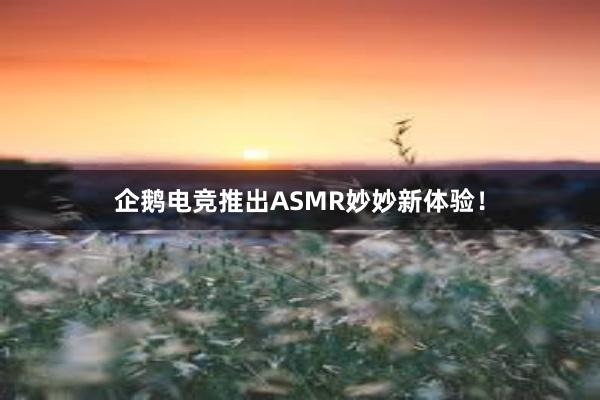 企鹅电竞推出ASMR妙妙新体验！