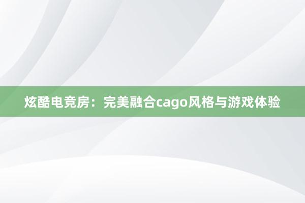 炫酷电竞房：完美融合cago风格与游戏体验